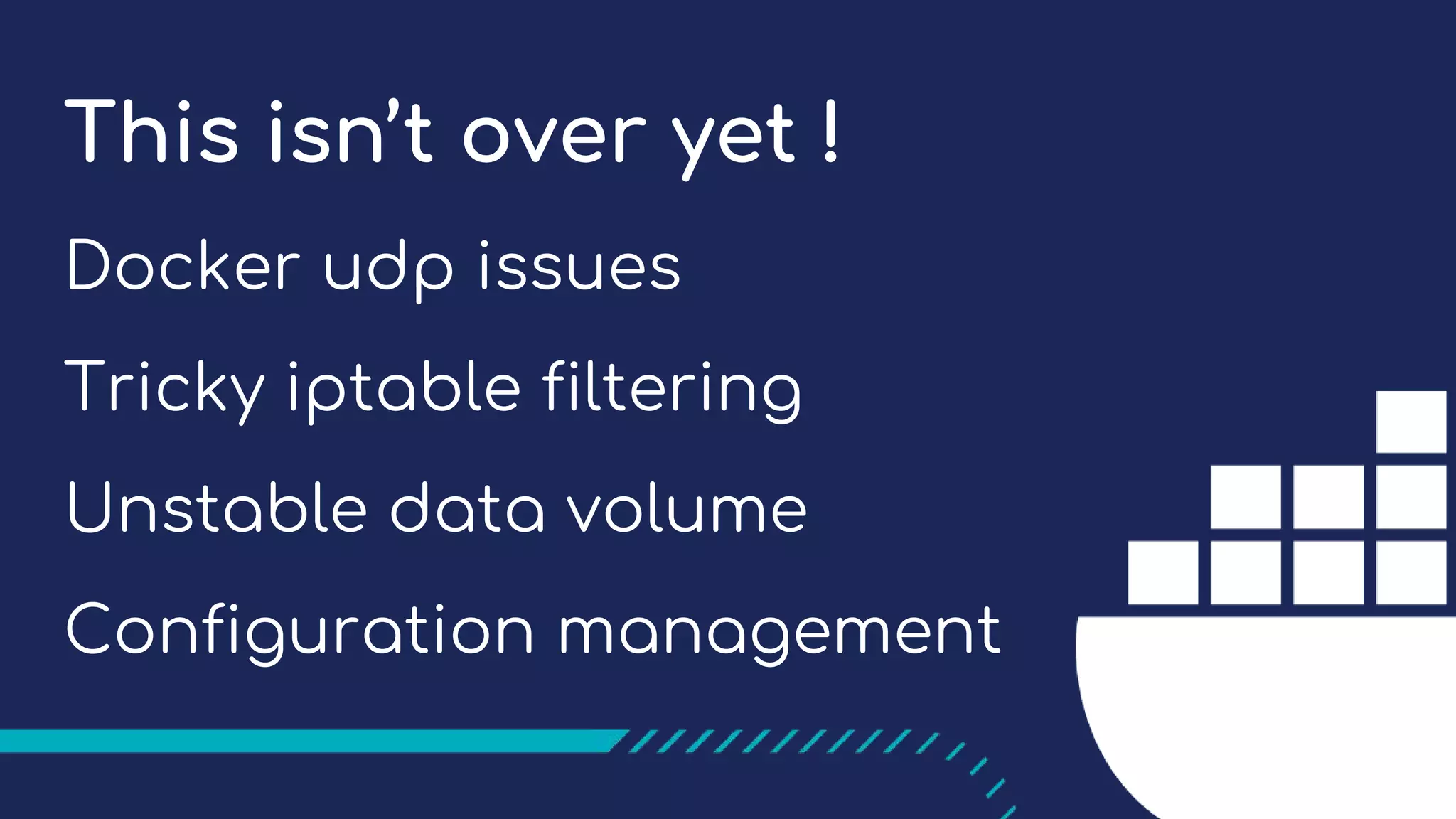 This isn’t over yet !
Docker udp issues
Tricky iptable filtering
Unstable data volume
Configuration management
 