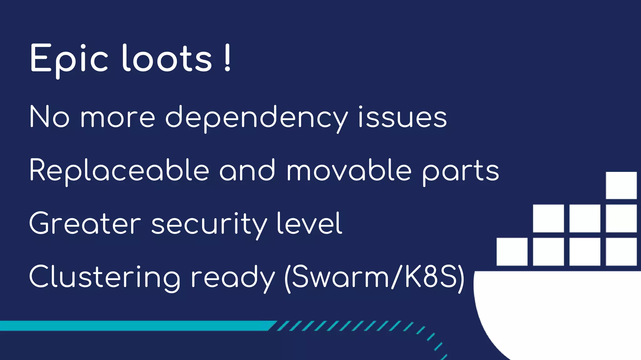 Epic loots !
No more dependency issues
Replaceable and movable parts
Greater security level
Clustering ready (Swarm/K8S)
 