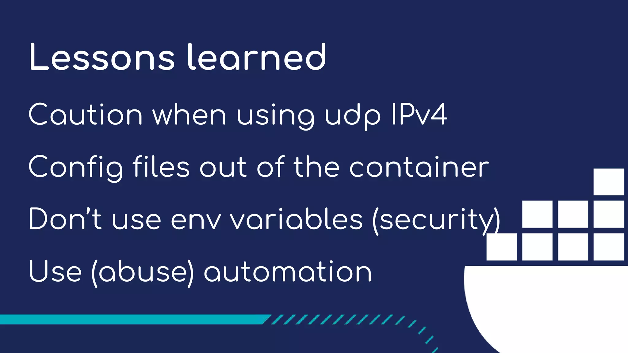 Lessons learned
Caution when using udp IPv4
Config files out of the container
Don’t use env variables (security)
Use (abuse) automation
 