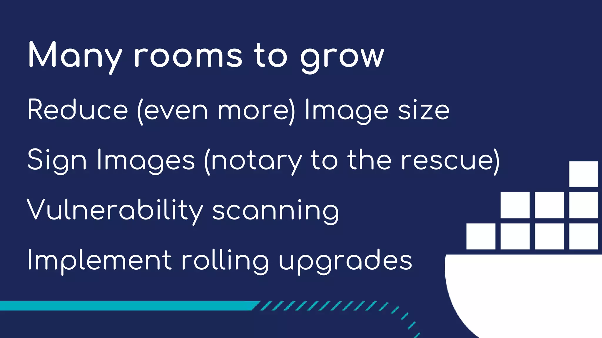 Many rooms to grow
Reduce (even more) Image size
Sign Images (notary to the rescue)
Vulnerability scanning
Implement rolling upgrades
 