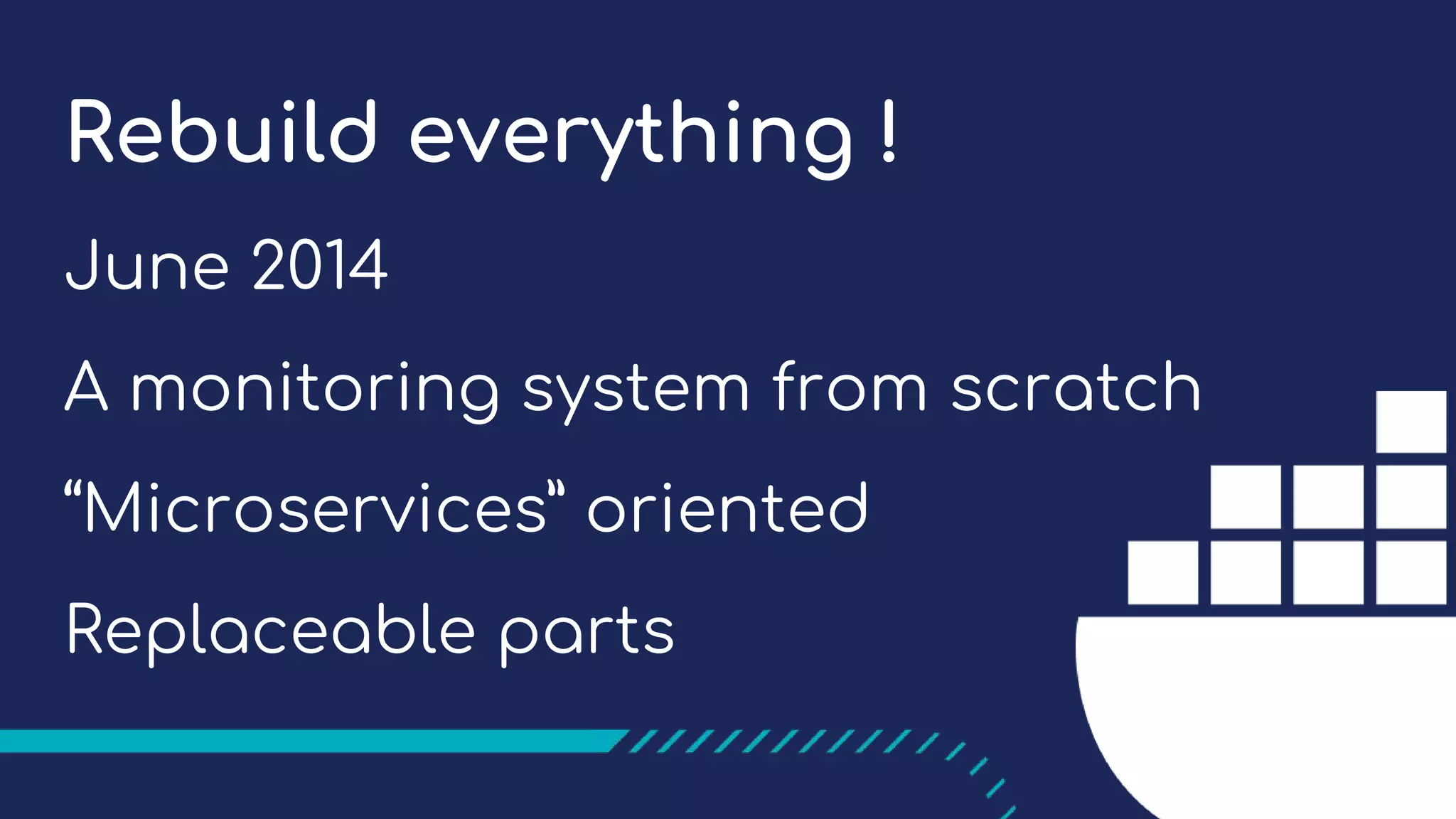 Rebuild everything !
June 2014
A monitoring system from scratch
“Microservices” oriented
Replaceable parts
 