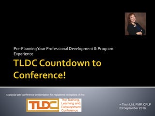 Pre-PlanningYour Professional Development & Program
Experience
~ Trish Uhl, PMP, CPLP
23 September 2016
A special pre-conference presentation for registered delegates of the:
 
