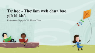 Tự học - Thợ làm web chưa bao
giờ là khó
Presenter: Nguyễn Vũ Thành Tiến
 