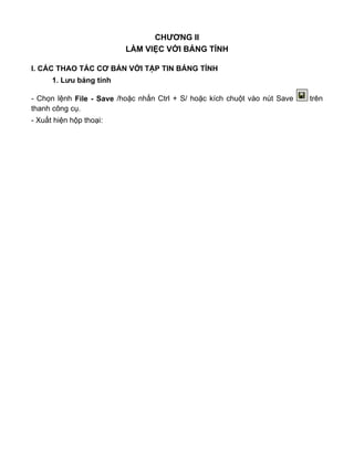 CHƯƠNG II
LÀM VIỆC VỚI BẢNG TÍNH
I. CÁC THAO TÁC CƠ BẢN VỚI TẬP TIN BẢNG TÍNH
1. Lưu bảng tính
- Chọn lệnh File - Save /hoặc nhấn Ctrl + S/ hoặc kích chuột vào nút Save trên
thanh công cụ.
- Xuất hiện hộp thoại:
 