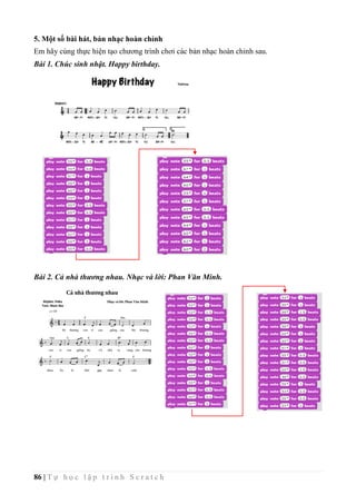 86 | T ự h ọ c l ậ p t r ì n h S c r a t c h
5. Một số bài hát, bản nhạc hoàn chỉnh
Em hãy cùng thực hiện tạo chương trình chơi các bản nhạc hoàn chỉnh sau.
Bài 1. Chúc sinh nhật. Happy birthday.
Bài 2. Cả nhà thương nhau. Nhạc và lời: Phan Văn Minh.
 