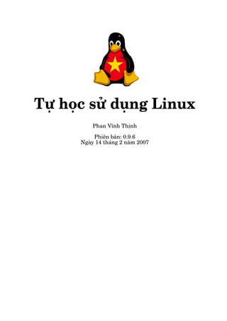 Tự học sử dụng Linux
Phan Vĩnh Thịnh
Phiên bản: 0.9.6
Ngày 14 tháng 2 năm 2007

 