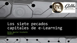 Los siete pecados
capitales de e-Learning
Heidy Aguilar Escalante
9820527
 