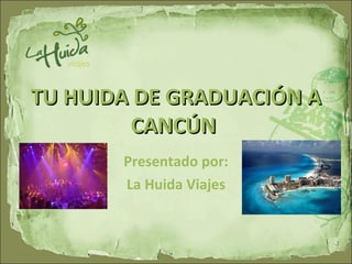 TU HUIDA DE GRADUACIÓN A CANCÚN  Presentado por: La Huida Viajes 