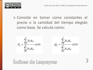 » Consiste en tomar como constantes el
precio o la cantidad del tiempo elegido
como base. Se calcula como:
14 de enero de 2013 | MINE José Alejandro López Rentería
 
