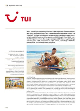 Marka TUI należy do niemieckiego koncernu TUI AG będącego liderem na europej-
skim rynku usług turystycznych, a w Polsce reprezentuje europejski koncern TUI
Travel PLC. TUI Travel jest największą na świecie międzynarodową grupą turystycz-
ną i jako właściciel wielu marek touroperatorów, linii lotniczych i hoteli działa w bli-
sko 180 krajach na świecie. Z jej usług korzysta ponad 30 milionów turystów. Grupa
zatrudnia ponad 54000 pracowników na całym świecie, a przychody w 2012 roku
wyniosły około 14,5 miliardów funtów brytyjskich.
Kontekst rynkowy
Polski rynek wakacyjnych wyjazdów zagranicznych charakteryzuje się wysokim potencjałem wzrostu i stosunkowo dużym
rozdrobnieniem. Liczba podróżujących Polaków z roku na rok znacznie rośnie. Dzięki silnemu nasyceniu rynku (duża liczba
działających touroperatorów, zarówno większych, jak i mniejszych) podróże lotnicze stają się dostępne dla coraz większej
części naszego społeczeństwa. Dynamicznie rozwija się ruch lotniczy z portów lokalnych takich, jak: Katowice, Kraków,
Poznań, Wrocław czy Gdańsk, ale także Bydgoszcz, Łódź, Rzeszów, Szczecin. Nowością w sezonie Lato 2013 są połączenia
z lotniska w Modlinie oraz w Lublinie. Główni gracze na rynku wyjazdów zagranicznych to TUI, Itaka, Rainbow Tours.
TUI dąży niezmiennie do umocnienia pozycji lidera na rynku turystycznym w segmencie usług wysokiej jakości. Odzwierciedla
się to m.in. w doborze ofert i dostawców, rozwoju dodatkowych usług, rozbudowie ofert wyjazdów egzotycznych, indywiduali-
zacji produktów czy też w stałym podnoszeniu jakości doradztwa w biurach podróży. Firma zatrudnia obecnie ponad 400 pra-
cowników w Polsce.
Precyzyjnie dobrane narzędzia komunikacji z klientem, silna sieć dystrybucji i troska o zadowolenie z usług sprawiają, że znajomość
marki oraz chęć podróżowania z TUI stale rośnie. Obecnie produkty TUI dostępne są w 61 biurach własnych, 32 biurach franchi-
singowych i w ok 800 biurach agencyjnych. Wakacje można kupić także bezpośrednio na www.tui.pl, a także poprzez ogólnopolską
infolinię. Znajomość marki w grupie docelowej sięga 80%. Udział TUI Polska pod względem wartości szacowany jest na ok. 17%
i plasuje firmę w czołówce wśród organizatorów wakacji zagranicznych. Wyrazem uznania dla TUI jest wysoki odsetek lojalnych
klientów oraz pozytywne opinie o firmie i jej produktach. Te osiągnięcia zobowiązują do dalszych starań. Doskonalenie oferty pod
kątem różnorodnych życzeń klientów oraz budowanie dobrych długoterminowych relacji to cele, jakie przyświecają marce w obec-
nym czasie. Biuro podróży TUI będzie stanowić centrum wrażeń, w którym klient zobaczy, usłyszy, poczuje, a nawet posmakuje
tego, co czeka go w przyszłej podróży. Wakacje z TUI staną się najpiękniejszymi dniami w roku. Taka jest wizja TUI Polska.
TO, CZEGO NIE WIEDZIAŁEŚ
TUI, właściciel 300 hoteli z 172 tysiącami
łóżek, jest największym hotelarzem
wakacyjnym w Europie.
W 1990 roku TUI jako pierwszy touroperator
na świecie stworzył własny dział
ochrony środowiska.
Flota samolotowa należąca do koncernu
TUI Travel to 141 samolotów.
W 2009 roku w pierwszy rejs wyruszył
luksusowy statek TUI Cruises: 14-poziomowy,
260-metrowy wycieczkowiec mogący zabrać
na pokład prawie 2000 pasażerów.
Superbrands Polska 2013
/ 100
 