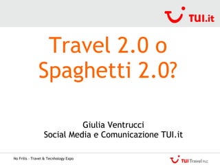 No Frills – Travel & Tecnhology Expo Travel 2.0 o Spaghetti 2.0? Giulia Ventrucci Social Media e Comunicazione TUI.it 
