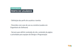 3. BOAS PRÁTICAS 
PERFIS DE USUÁRIOS 
• Definição dos perfis de usuários e tarefas 
• Parecidos com caso de uso ou cenários (usados em 
Engenharia de Software) 
• Servem para definir conteúdo do site, conteúdo da página 
e prioridade para equipes de Design e Programação 
 