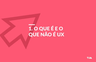 1. O QUE É E O 
QUE NÃO É UX 
 