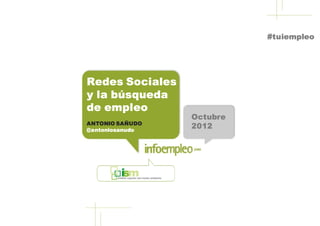#tuiempleo




Redes Sociales
y la búsqueda
de empleo
                  Octubre
ANTONIO SAÑUDO
@ antoniosanudo
                  2012
 