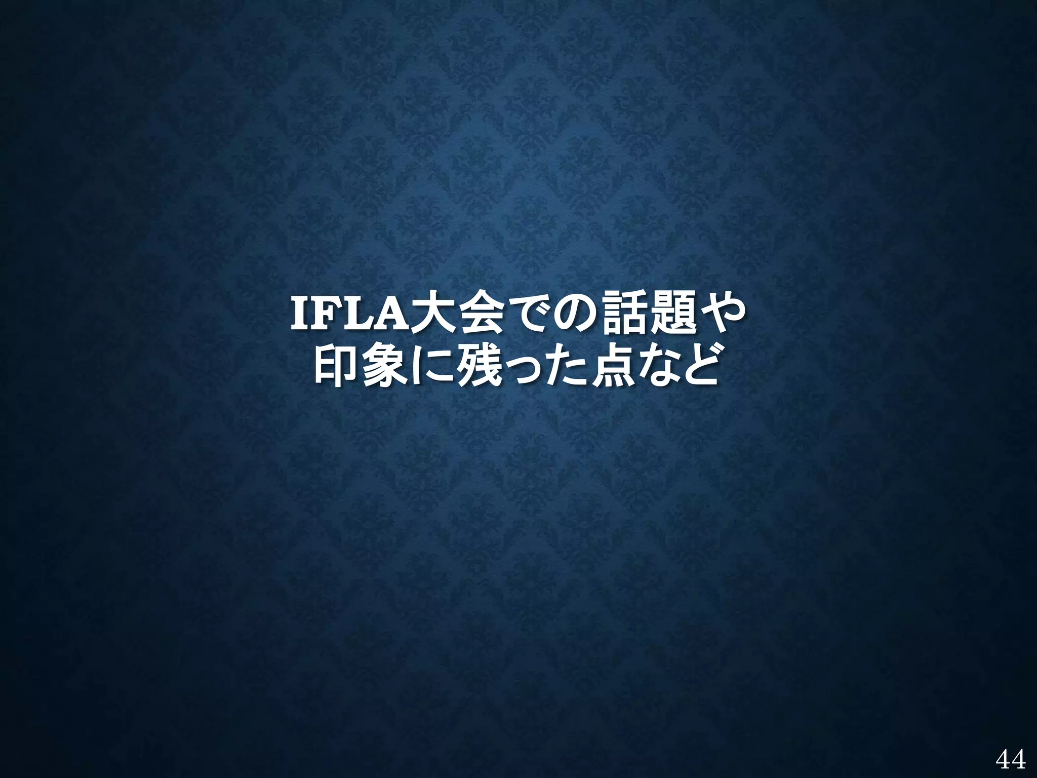 IFLA大会での話題や
印象に残った点など
44
 