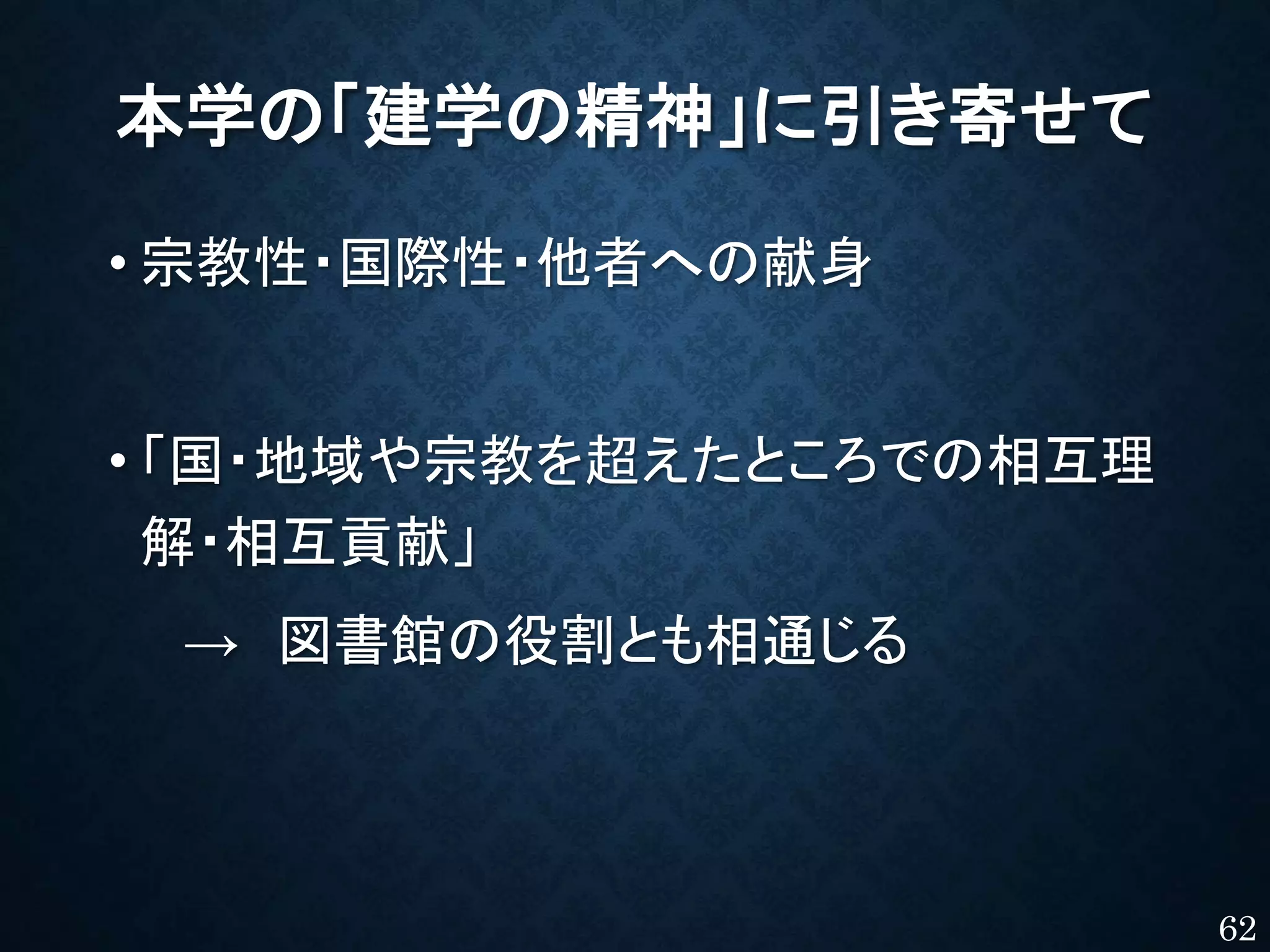 本学の「建学の精神」に引き寄せて
• 宗教性・国際性・他者への献身
• 「国・地域や宗教を超えたところでの相互理
解・相互貢献」
→ 図書館の役割とも相通じる
62
 