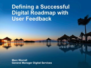 1
Defining a Successful
Digital Roadmap with
User Feedback
Marc Worrall
General Manager Digital Services
 