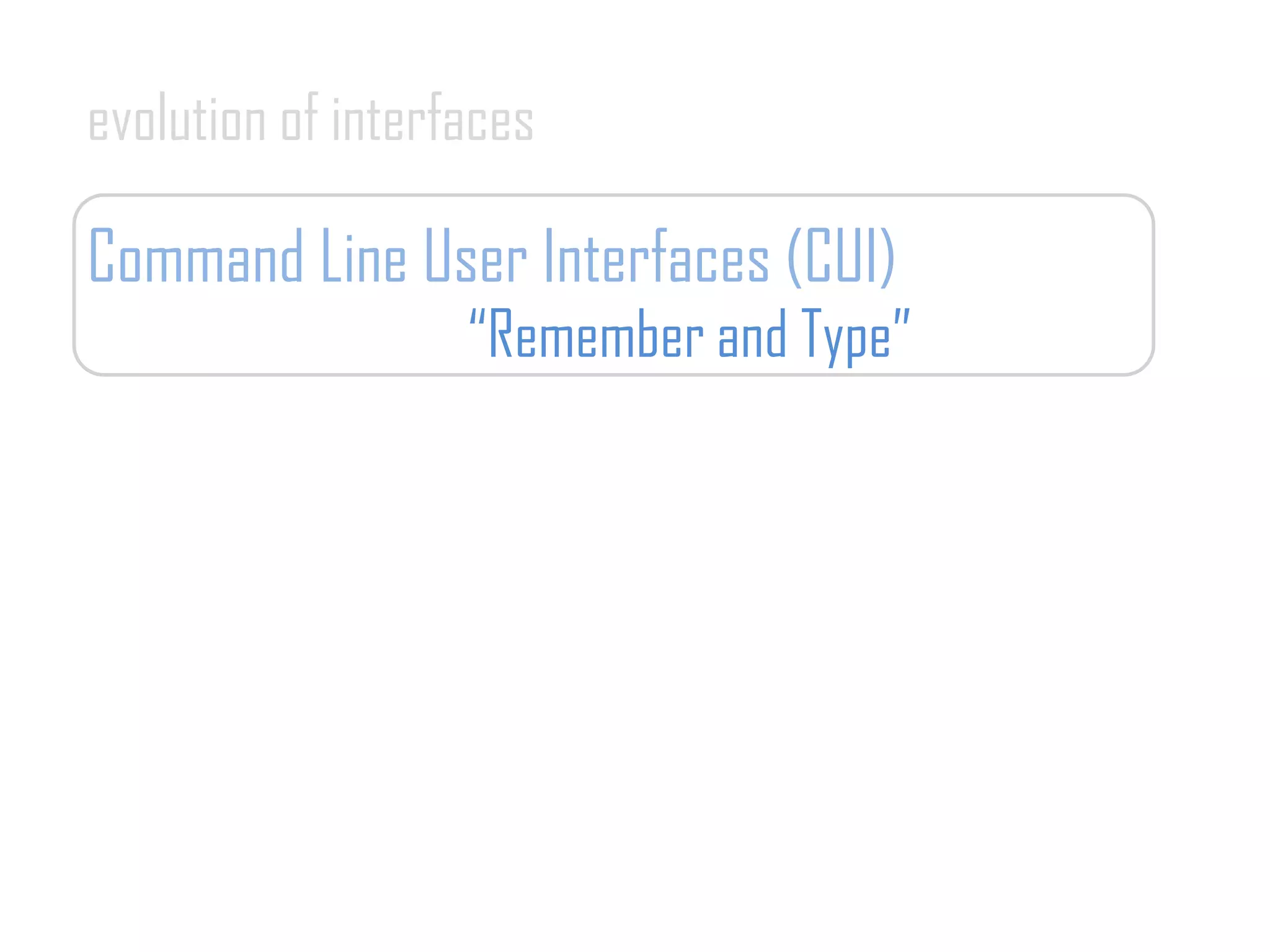 evolution of interfaces
Command Line User Interfaces (CUI)
“Remember and Type”
