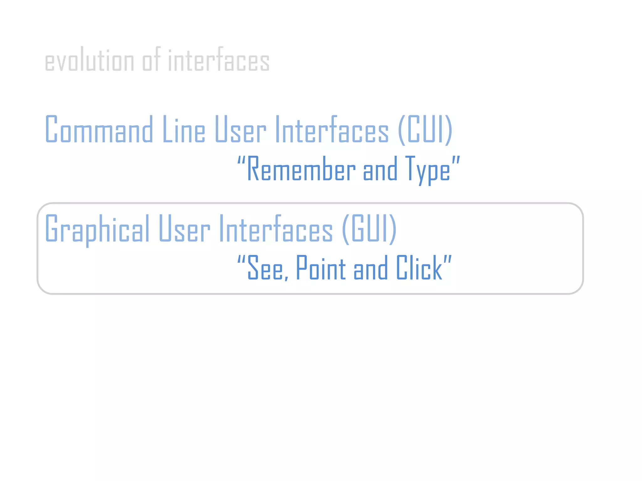 evolution of interfaces
Command Line User Interfaces (CUI)
“Remember and Type”
Graphical User Interfaces (GUI)
“See, Point and Click”