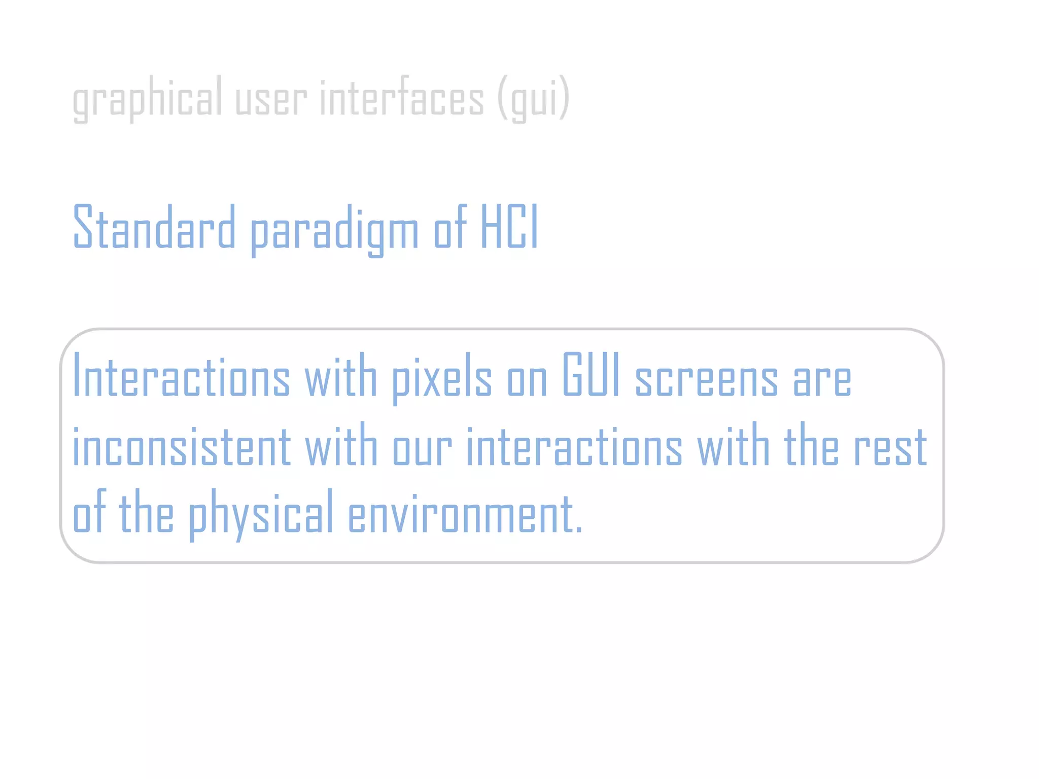 graphical user interfaces (gui)
Standard paradigm of HCI
Interactions with pixels on GUI screens are
inconsistent with our interactions with the rest
of the physical environment.