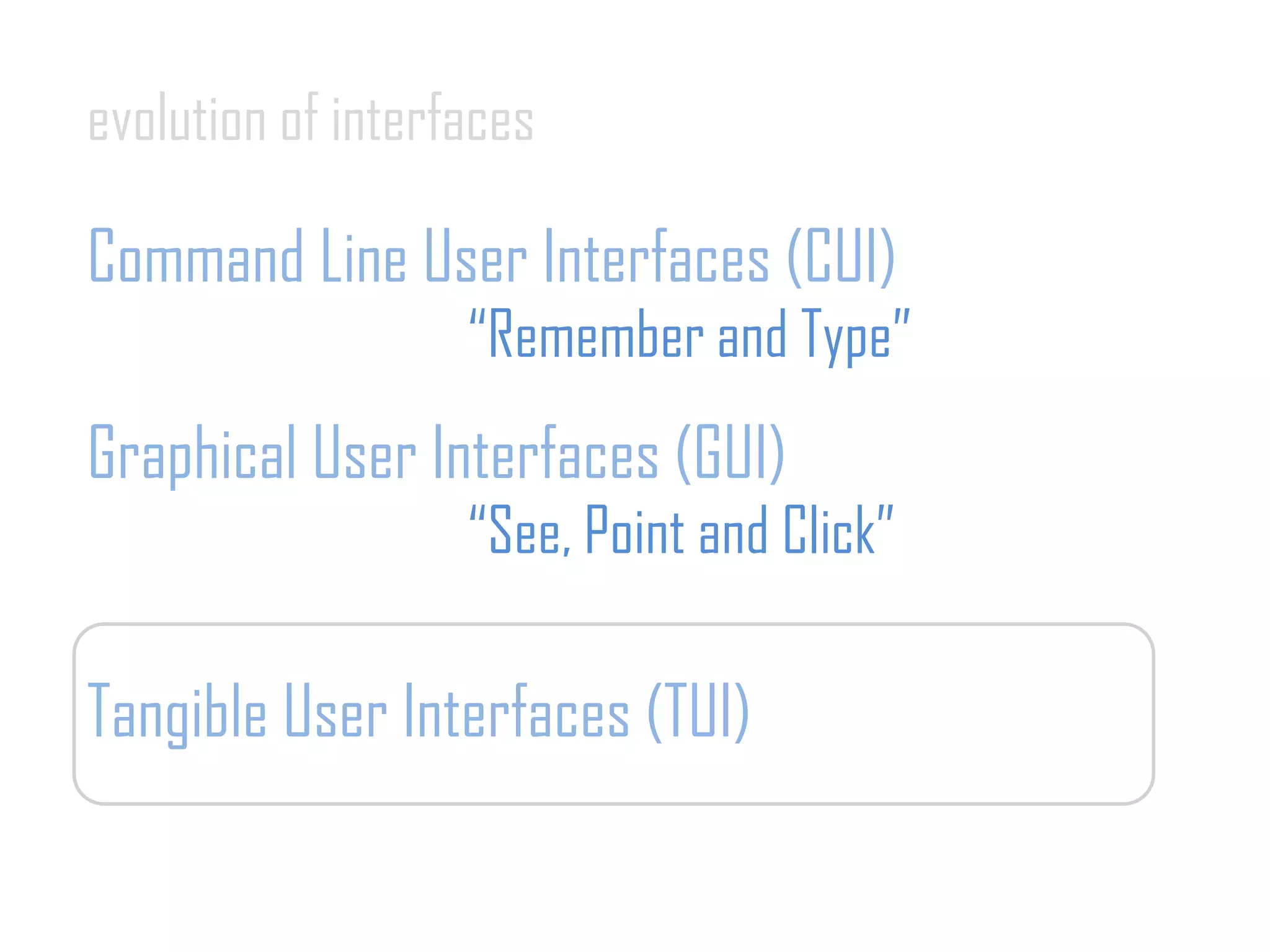 evolution of interfaces
Command Line User Interfaces (CUI)
“Remember and Type”
Graphical User Interfaces (GUI)
“See, Point and Click”
Tangible User Interfaces (TUI)