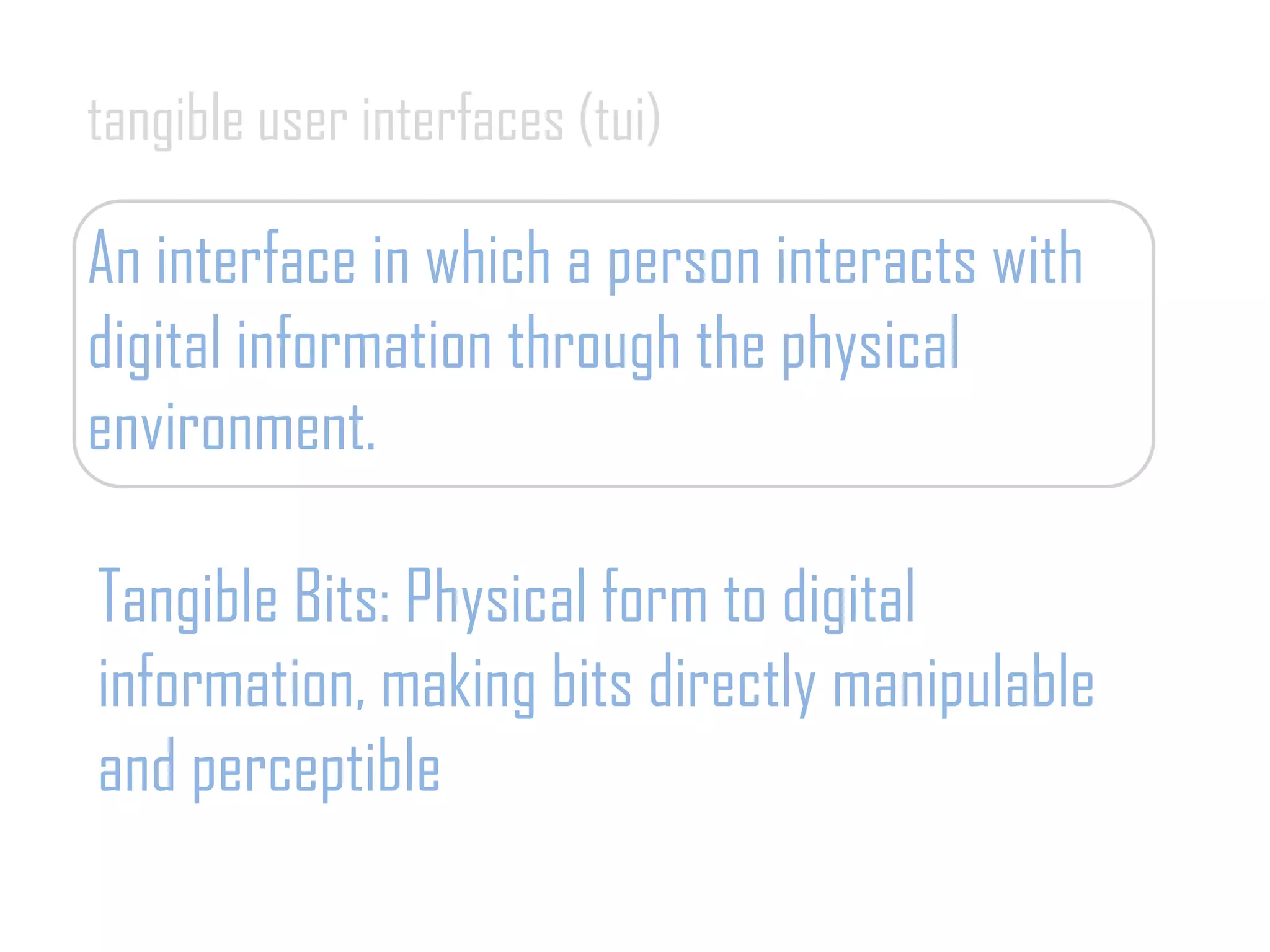 tangible user interfaces (tui)
An interface in which a person interacts with
digital information through the physical
environment.
Tangible Bits: Physical form to digital
information, making bits directly manipulable
and perceptible