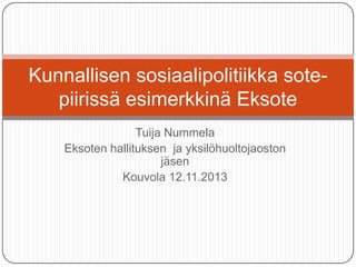 Kunnallisen sosiaalipolitiikka sotepiirissä esimerkkinä Eksote
Tuija Nummela
Eksoten hallituksen ja yksilöhuoltojaoston
jäsen
Kouvola 12.11.2013

 