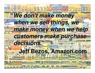 “We don’t make money
 when we sell things, we
 make money when we help
 customers make purchase
 decisions.”
   Jeff Bezos, Amazon.com
 