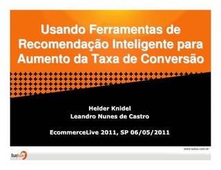 Usando Ferramentas de
Recomendação Inteligente para
Aumento da Taxa de Conversão


               Helder Knidel
          Leandro Nunes de Castro

     EcommerceLive 2011, SP 06/05/2011
 