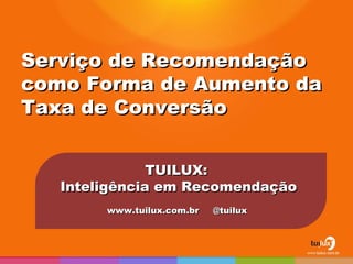 Serviço de Recomendação como Forma de Aumento da Taxa de Conversão TUILUX:  Inteligência em Recomendação www.tuilux.com.br  @tuilux  