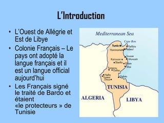 L’Introduction  L’Ouest de Allégrie et Est de Libye Colonie Français – Le pays ont adopt é la langue français et il est un langue official aujourd’hui   Les Français sign é  le trait é  de Bardo et étaient «le protecteurs » de Tunisie   