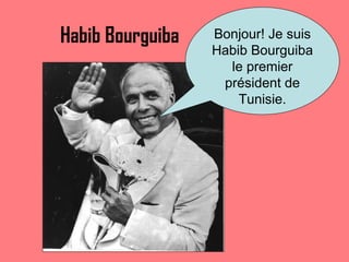 Habib Bourguiba   Bonjour! Je suis Habib Bourguiba le premier président de Tunisie. 