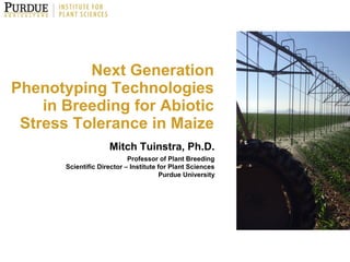 Next Generation
Phenotyping Technologies
in Breeding for Abiotic
Stress Tolerance in Maize
Mitch Tuinstra, Ph.D.
Professor of Plant Breeding
Scientific Director – Institute for Plant Sciences
Purdue University
 