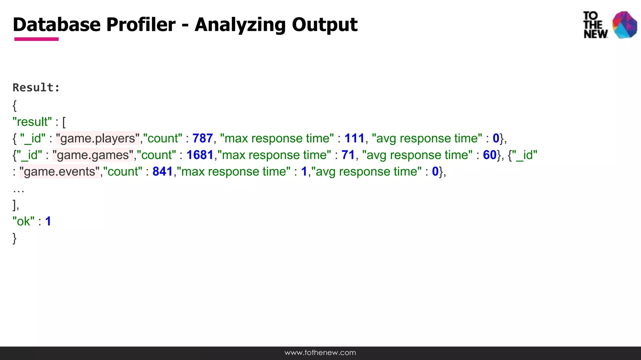 www.tothenew.com
Result:
{
"result" : [
{ "_id" : "game.players","count" : 787, "max response time" : 111, "avg response time" : 0},
{"_id" : "game.games","count" : 1681,"max response time" : 71, "avg response time" : 60}, {"_id"
: "game.events","count" : 841,"max response time" : 1,"avg response time" : 0},
…
],
"ok" : 1
}
Database Profiler - Analyzing Output
 