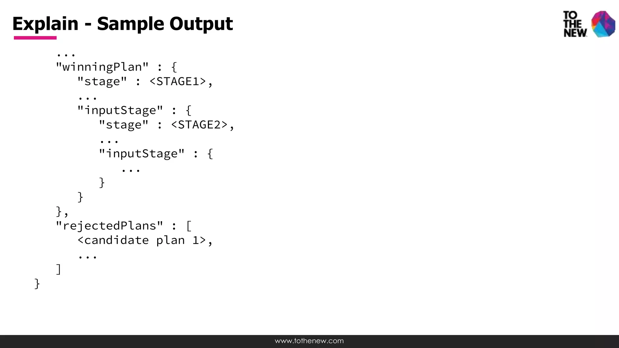 www.tothenew.com
...
"winningPlan" : {
"stage" : <STAGE1>,
...
"inputStage" : {
"stage" : <STAGE2>,
...
"inputStage" : {
...
}
}
},
"rejectedPlans" : [
<candidate plan 1>,
...
]
}
Explain - Sample Output
 