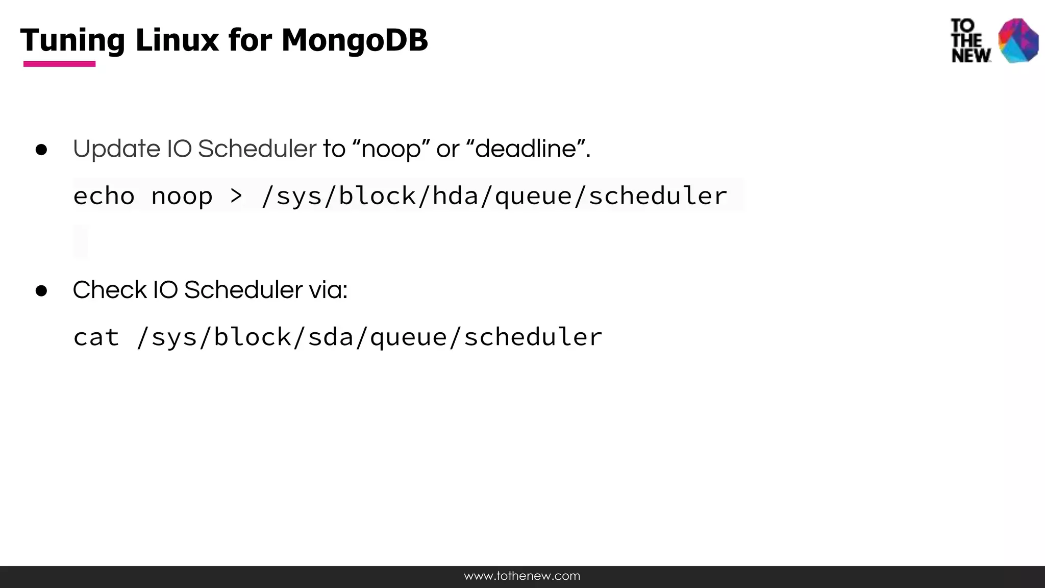 www.tothenew.com
● Update IO Scheduler to “noop” or “deadline”.
echo noop > /sys/block/hda/queue/scheduler
● Check IO Scheduler via:
cat /sys/block/sda/queue/scheduler
Tuning Linux for MongoDB
 