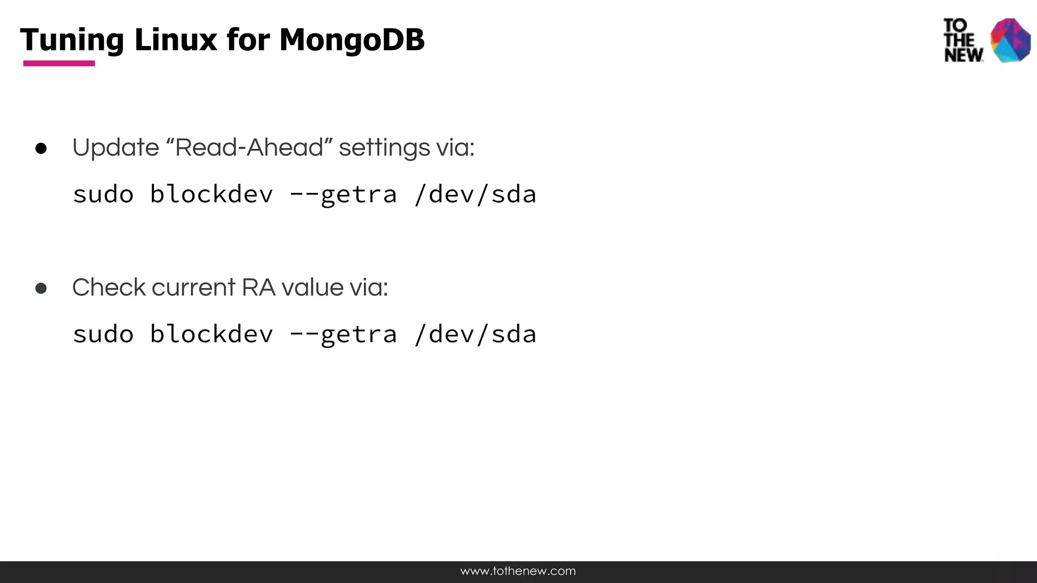 www.tothenew.com
● Update “Read-Ahead” settings via:
sudo blockdev --getra /dev/sda
● Check current RA value via:
sudo blockdev --getra /dev/sda
Tuning Linux for MongoDB
 