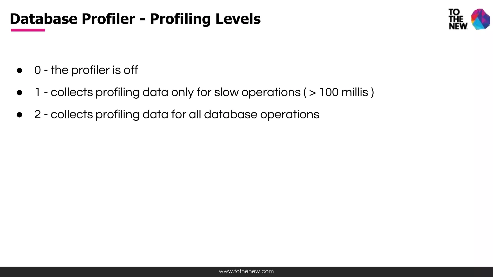 www.tothenew.com
● 0 - the profiler is off
● 1 - collects profiling data only for slow operations ( > 100 millis )
● 2 - collects profiling data for all database operations
Database Profiler - Profiling Levels
 