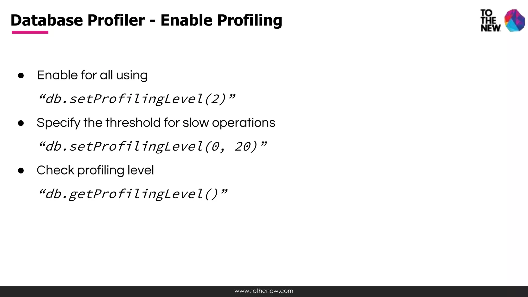 www.tothenew.com
● Enable for all using
“db.setProfilingLevel(2)”
● Specify the threshold for slow operations
“db.setProfilingLevel(0, 20)”
● Check profiling level
“db.getProfilingLevel()”
Database Profiler - Enable Profiling
 