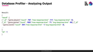 www.tothenew.com
Result:
{
"result" : [
{ "_id" : "game.players","count" : 787, "max response time" : 111, "avg response time" : 0},
{"_id" : "game.games","count" : 1681,"max response time" : 71, "avg response time" : 60}, {"_id"
: "game.events","count" : 841,"max response time" : 1,"avg response time" : 0},
…
],
"ok" : 1
}
Database Profiler - Analyzing Output
 