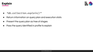 www.tothenew.com
● “db.collection.explain()”
● Return information on query plan and execution stats
● Present the query plan as tree of stages
● Pass the query identified in profile to explain
Explain
 