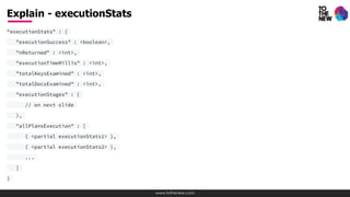 www.tothenew.com
"executionStats" : {
"executionSuccess" : <boolean>,
"nReturned" : <int>,
"executionTimeMillis" : <int>,
"totalKeysExamined" : <int>,
"totalDocsExamined" : <int>,
"executionStages" : {
// on next slide
},
"allPlansExecution" : [
{ <partial executionStats1> },
{ <partial executionStats2> },
...
]
}
Explain - executionStats
 