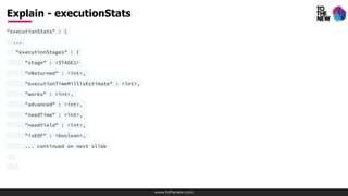 www.tothenew.com
"executionStats" : {
...
"executionStages" : {
"stage" : <STAGE1>
"nReturned" : <int>,
"executionTimeMillisEstimate" : <int>,
"works" : <int>,
"advanced" : <int>,
"needTime" : <int>,
"needYield" : <int>,
"isEOF" : <boolean>,
... continued on next slide
Explain - executionStats
 