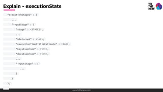 www.tothenew.com
"executionStages" : {
...
"inputStage" : {
"stage" : <STAGE2>,
...
"nReturned" : <int>,
"executionTimeMillisEstimate" : <int>,
"keysExamined" : <int>,
"docsExamined" : <int>,
...
"inputStage" : {
...
}
}
},
Explain - executionStats
 