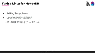 www.tothenew.com
● Setting Swappiness
● Update /etc/sysctl.conf
vm.swappiness = 1 or 10
Tuning Linux for MongoDB
 