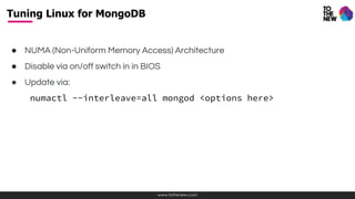 www.tothenew.com
● NUMA (Non-Uniform Memory Access) Architecture
● Disable via on/off switch in in BIOS
● Update via:
numactl --interleave=all mongod <options here>
Tuning Linux for MongoDB
 