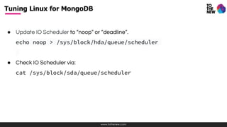 www.tothenew.com
● Update IO Scheduler to “noop” or “deadline”.
echo noop > /sys/block/hda/queue/scheduler
● Check IO Scheduler via:
cat /sys/block/sda/queue/scheduler
Tuning Linux for MongoDB
 