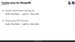 www.tothenew.com
● Update “Read-Ahead” settings via:
sudo blockdev --getra /dev/sda
● Check current RA value via:
sudo blockdev --getra /dev/sda
Tuning Linux for MongoDB
 