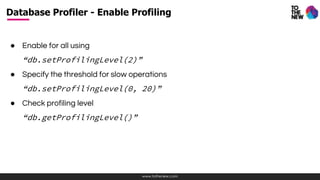 www.tothenew.com
● Enable for all using
“db.setProfilingLevel(2)”
● Specify the threshold for slow operations
“db.setProfilingLevel(0, 20)”
● Check profiling level
“db.getProfilingLevel()”
Database Profiler - Enable Profiling
 