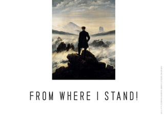 QUELLE:HTTPS://DE.WIKIPEDIA.ORG/WIKI/DER_WANDERER_%C3%BCBER_DEM_NEBELMEER
F R O M W H E R E I S TA N D !
 